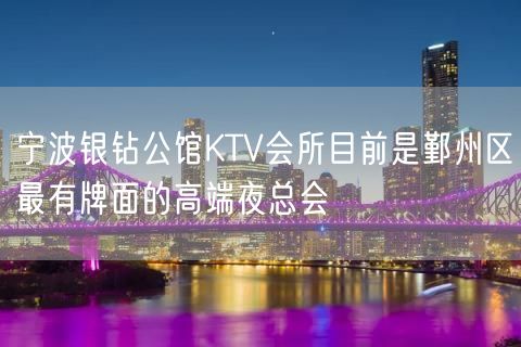 宁波银钻公馆KTV会所目前是鄞州区最有牌面的高端夜总会