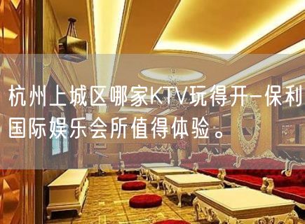 杭州上城区哪家KTV玩得开-保利国际娱乐会所值得体验。