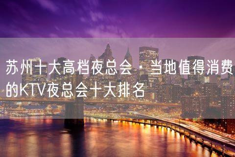 苏州十大高档夜总会·当地值得消费的KTV夜总会十大排名