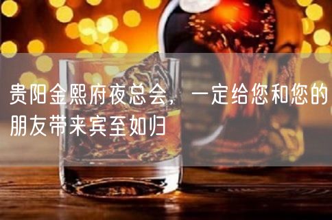 贵阳金熙府夜总会，一定给您和您的朋友带来宾至如归