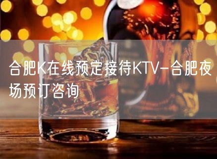 合肥K在线预定接待KTV-合肥夜场预订咨询