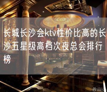 长城长沙会ktv性价比高的长沙五星级高档次夜总会排行榜