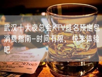 武汉十大夜总会KTV排名预定包消费指南-时间有限，快来体验吧