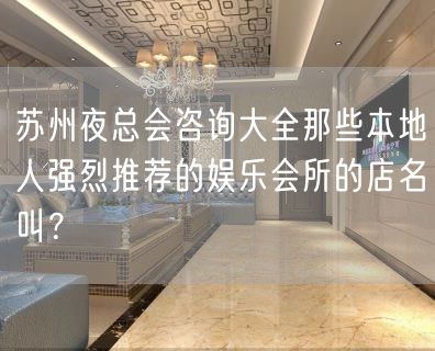 苏州夜总会咨询大全那些本地人强烈推荐的娱乐会所的店名叫？