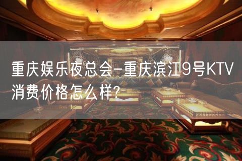 重庆娱乐夜总会-重庆滨江9号KTV消费价格怎么样?