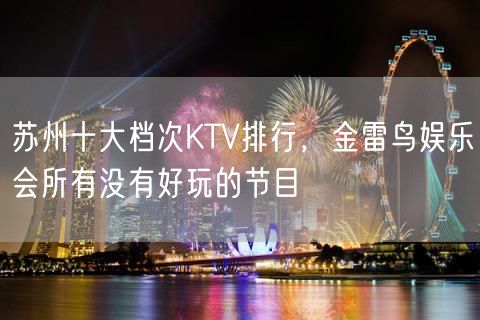 苏州十大档次KTV排行，金雷鸟娱乐会所有没有好玩的节目