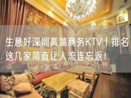 生意好深圳高端商务KTV丨排名这几家简直让人流连忘返！