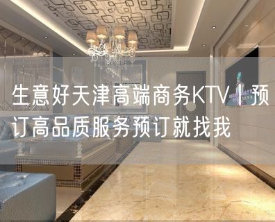 生意好天津高端商务KTV丨预订高品质服务预订就找我