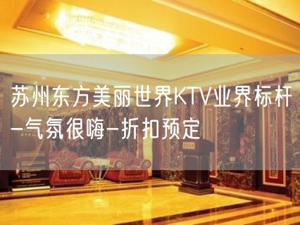 苏州东方美丽世界KTV业界标杆-气氛很嗨-折扣预定