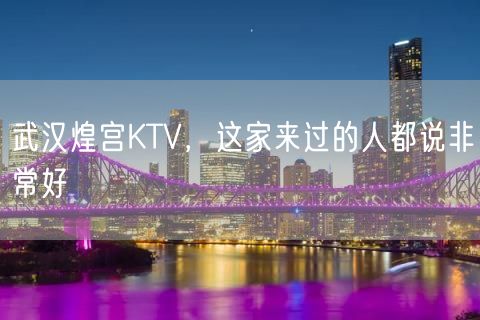 武汉煌宫KTV，这家来过的人都说非常好