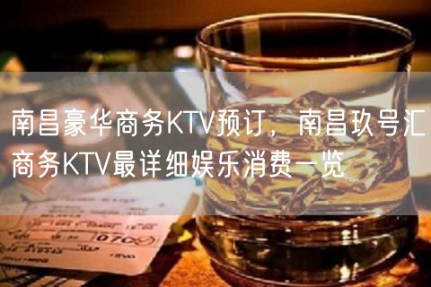 南昌豪华商务KTV预订，南昌玖号汇商务KTV最详细娱乐消费一览