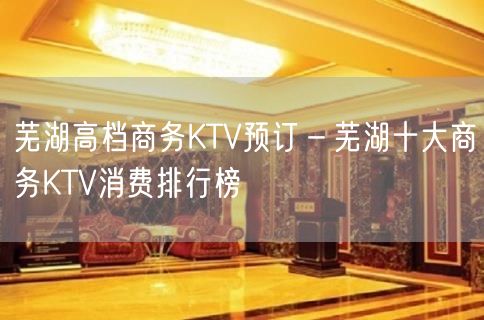 芜湖高档商务KTV预订－芜湖十大商务KTV消费排行榜