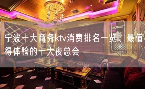 宁波十大商务ktv消费排名一览、最值得体验的十大夜总会