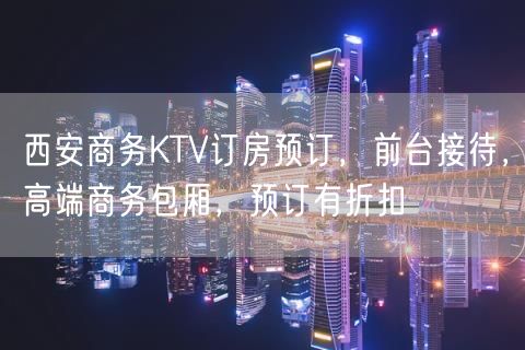 西安商务KTV订房预订，前台接待，高端商务包厢，预订有折扣