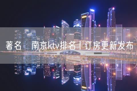 著名﻿南京ktv排名丨订房更新发布