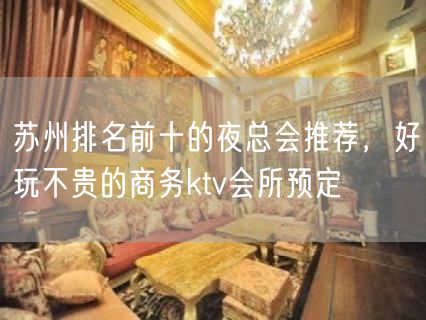 苏州排名前十的夜总会推荐，好玩不贵的商务ktv会所预定