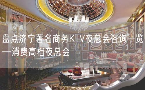 盘点济宁著名商务KTV夜总会咨询一览—消费高档夜总会