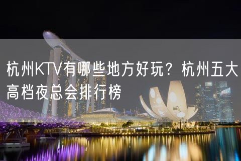 杭州KTV有哪些地方好玩？杭州五大高档夜总会排行榜