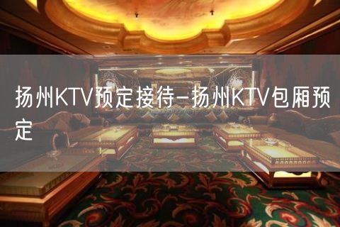 扬州KTV预定接待-扬州KTV包厢预定