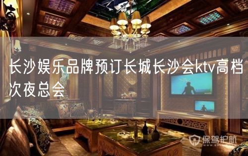 长沙娱乐品牌预订长城长沙会ktv高档次夜总会