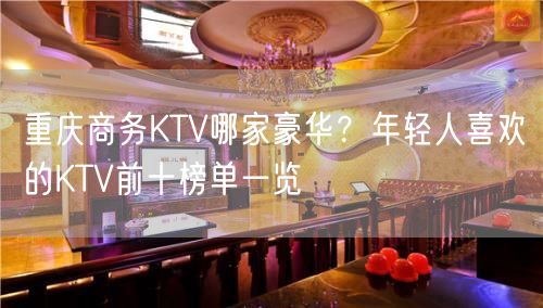 重庆商务KTV哪家豪华？年轻人喜欢的KTV前十榜单一览