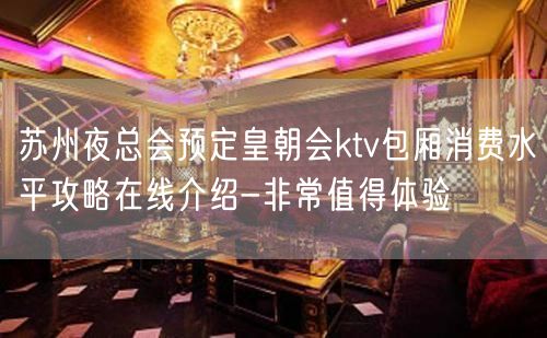 苏州夜总会预定皇朝会ktv包厢消费水平攻略在线介绍-非常值得体验