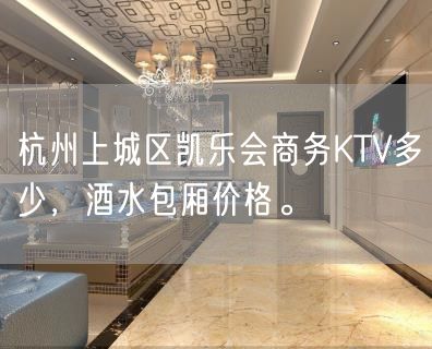 杭州上城区凯乐会商务KTV多少，酒水包厢价格。