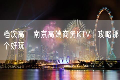 档次高﻿南京高端商务KTV丨攻略那个好玩