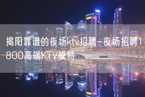 揭阳靠谱的夜场ktv招聘-夜场招聘1800高端KTV模特