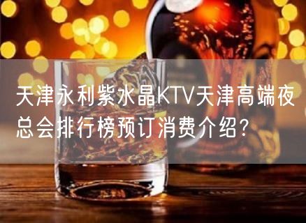 天津永利紫水晶KTV天津高端夜总会排行榜预订消费介绍？