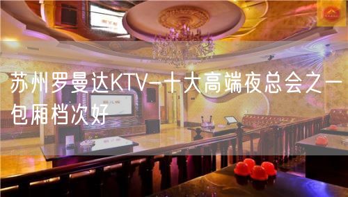 苏州罗曼达KTV-十大高端夜总会之一包厢档次好