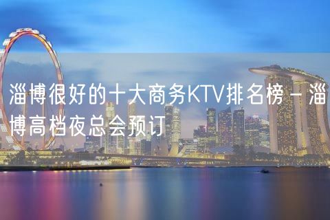 淄博很好的十大商务KTV排名榜－淄博高档夜总会预订