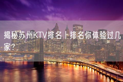 揭秘苏州KTV排名丨排名你体验过几家？