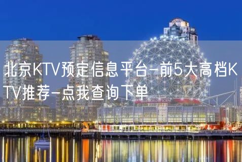 北京KTV预定信息平台-前5大高档KTV推荐-点我查询下单