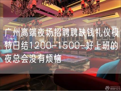 广州高端夜场招聘聘缺钱礼仪模特日结1200-1500-好上班的夜总会没有烦恼