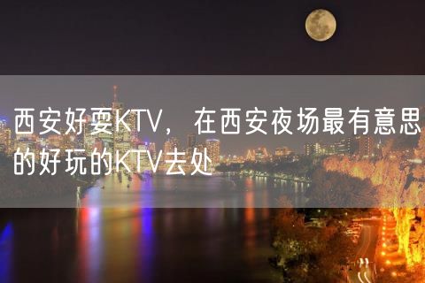 西安好耍KTV，在西安夜场最有意思的好玩的KTV去处