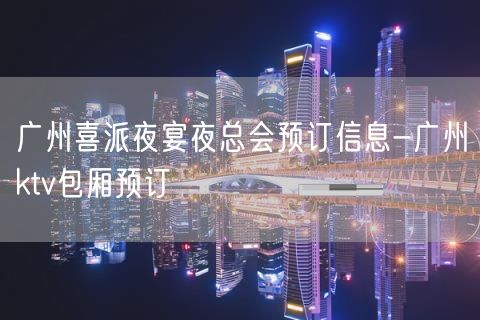 广州喜派夜宴夜总会预订信息-广州ktv包厢预订