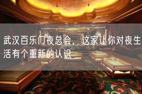 武汉百乐门夜总会，这家让你对夜生活有个重新的认识