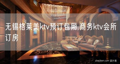 无锡格莱美ktv预订包厢,商务ktv会所订房