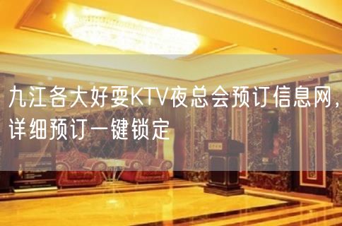 九江各大好耍KTV夜总会预订信息网，详细预订一键锁定