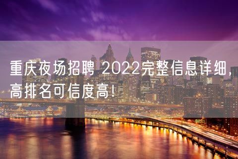 重庆夜场招聘 2022完整信息详细，高排名可信度高！