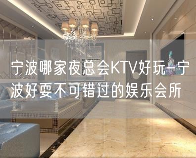 宁波哪家夜总会KTV好玩-宁波好耍不可错过的娱乐会所