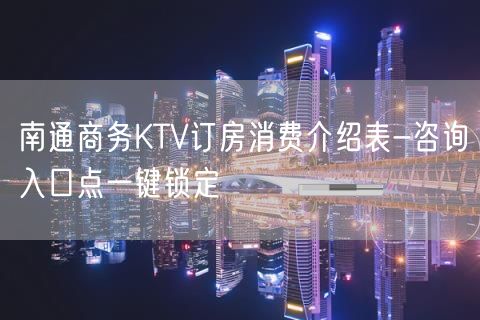 南通商务KTV订房消费介绍表-咨询入口点一键锁定