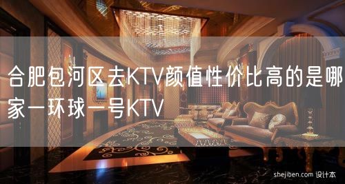 合肥包河区去KTV颜值性价比高的是哪家一环球一号KTV