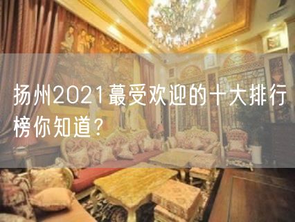 扬州2021蕞受欢迎的十大排行榜你知道？