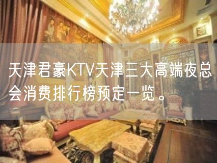 天津君豪KTV天津三大高端夜总会消费排行榜预定一览。