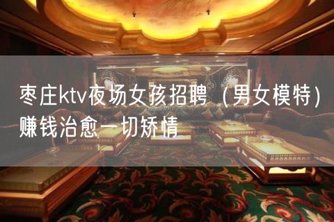 枣庄ktv夜场女孩招聘（男女模特）赚钱治愈一切矫情