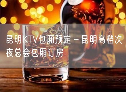 昆明KTV包厢预定－昆明高档次夜总会包厢订房