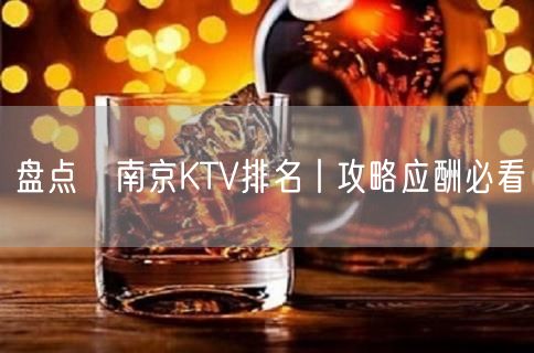 盘点﻿南京KTV排名丨攻略应酬必看