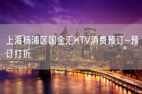 上海杨浦区国金汇KTV消费预订-预订打折